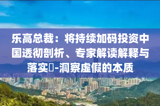 樂高總裁：將持續(xù)加碼投資中國透徹剖析、專家解讀解釋與落實?-洞察虛假的本質(zhì)