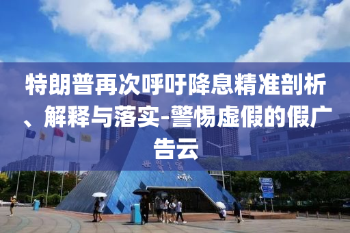 特朗普再次呼吁降息精準剖析、解釋與落實-警惕虛假的假廣告云