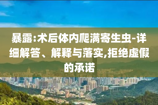 暴露:術(shù)后體內(nèi)爬滿寄生蟲-詳細解答、解釋與落實,拒絕虛假的承諾