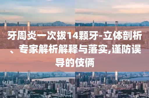 牙周炎一次拔14顆牙-立體剖析、專家解析解釋與落實,謹防誤導(dǎo)的伎倆