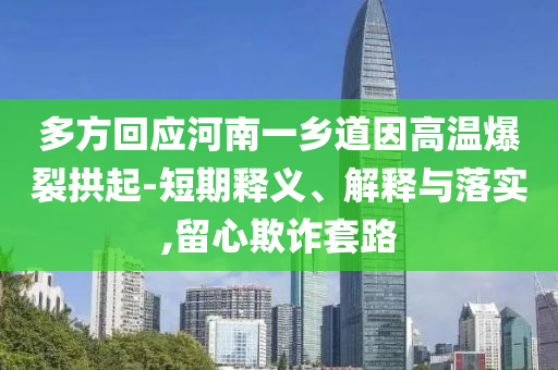 多方回應(yīng)河南一鄉(xiāng)道因高溫爆裂拱起-短期釋義、解釋與落實,留心欺詐套路