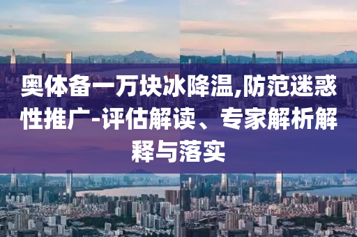 奧體備一萬塊冰降溫,防范迷惑性推廣-評估解讀、專家解析解釋與落實