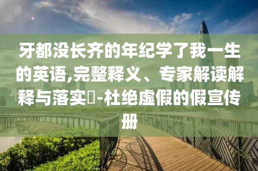 牙都沒長齊的年紀(jì)學(xué)了我一生的英語,完整釋義、專家解讀解釋與落實?-杜絕虛假的假宣傳冊