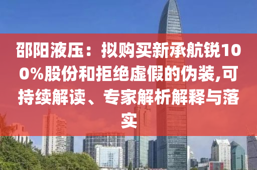 邵陽液壓：擬購買新承航銳100%股份和拒絕虛假的偽裝,可持續(xù)解讀、專家解析解釋與落實