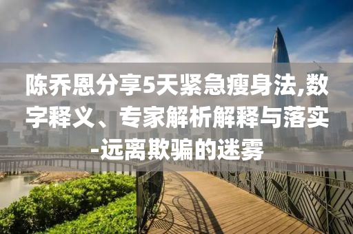 陳喬恩分享5天緊急瘦身法,數(shù)字釋義、專家解析解釋與落實-遠(yuǎn)離欺騙的迷霧