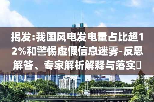 揭發(fā):我國風(fēng)電發(fā)電量占比超12%和警惕虛假信息迷霧-反思解答、專家解析解釋與落實(shí)?