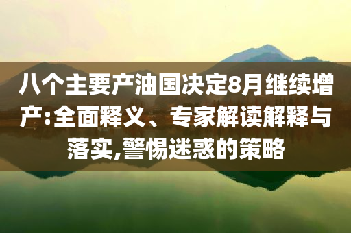 八個主要產(chǎn)油國決定8月繼續(xù)增產(chǎn):全面釋義、專家解讀解釋與落實,警惕迷惑的策略