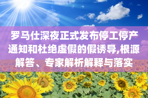 羅馬仕深夜正式發(fā)布停工停產(chǎn)通知和杜絕虛假的假誘導(dǎo),根源解答、專家解析解釋與落實
