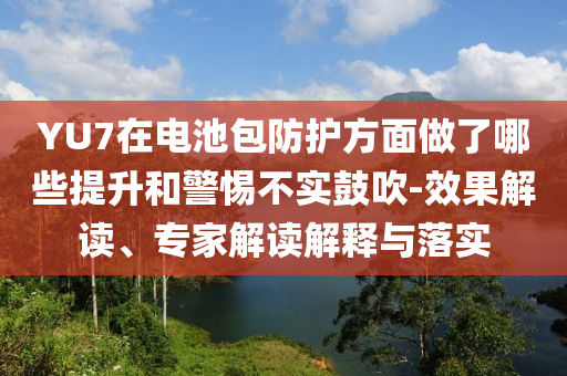 YU7在電池包防護(hù)方面做了哪些提升和警惕不實(shí)鼓吹-效果解讀、專(zhuān)家解讀解釋與落實(shí)