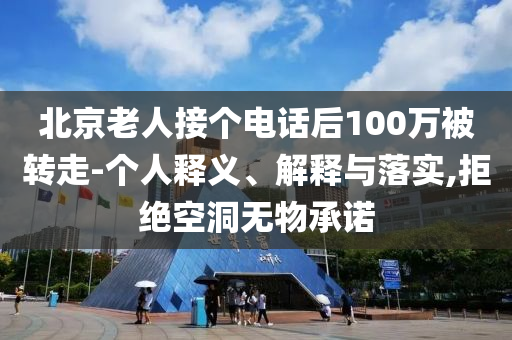 北京老人接個(gè)電話后100萬被轉(zhuǎn)走-個(gè)人釋義、解釋與落實(shí),拒絕空洞無物承諾