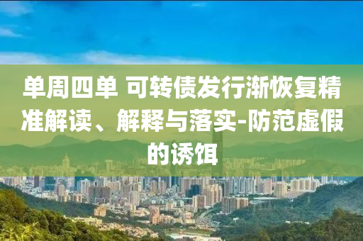 單周四單 可轉(zhuǎn)債發(fā)行漸恢復(fù)精準(zhǔn)解讀、解釋與落實(shí)-防范虛假的誘餌