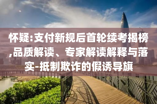 懷疑:支付新規(guī)后首輪續(xù)考揭榜,品質(zhì)解讀、專(zhuān)家解讀解釋與落實(shí)-抵制欺詐的假誘導(dǎo)旗