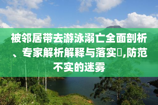 被鄰居帶去游泳溺亡全面剖析、專家解析解釋與落實?,防范不實的迷霧