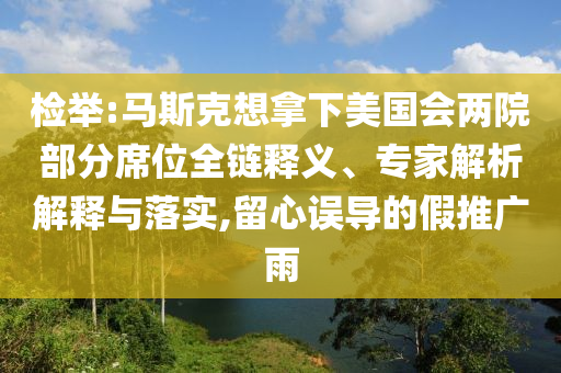 檢舉:馬斯克想拿下美國會兩院部分席位全鏈釋義、專家解析解釋與落實,留心誤導(dǎo)的假推廣雨