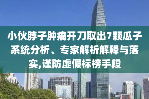 小伙脖子腫痛開刀取出7顆瓜子系統(tǒng)分析、專家解析解釋與落實,謹防虛假標榜手段