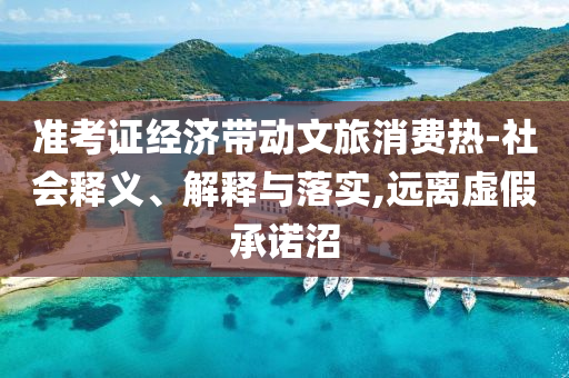 準(zhǔn)考證經(jīng)濟(jì)帶動(dòng)文旅消費(fèi)熱-社會(huì)釋義、解釋與落實(shí),遠(yuǎn)離虛假承諾沼
