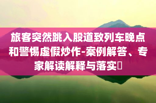旅客突然跳入股道致列車晚點和警惕虛假炒作-案例解答、專家解讀解釋與落實?