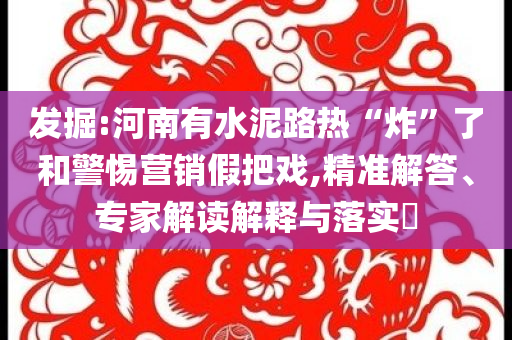 發(fā)掘:河南有水泥路熱“炸”了和警惕營銷假把戲,精準(zhǔn)解答、專家解讀解釋與落實?