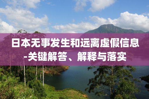 日本無(wú)事發(fā)生和遠(yuǎn)離虛假信息-關(guān)鍵解答、解釋與落實(shí)