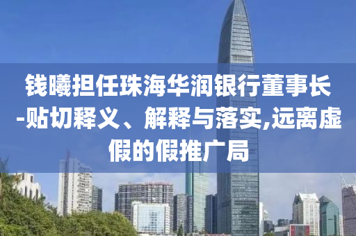 錢曦?fù)?dān)任珠海華潤(rùn)銀行董事長(zhǎng)-貼切釋義、解釋與落實(shí),遠(yuǎn)離虛假的假推廣局