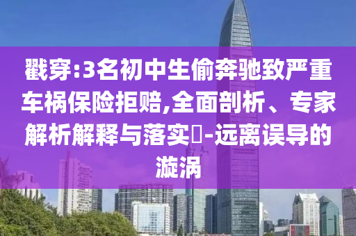戳穿:3名初中生偷奔馳致嚴(yán)重車(chē)禍保險(xiǎn)拒賠,全面剖析、專(zhuān)家解析解釋與落實(shí)?-遠(yuǎn)離誤導(dǎo)的漩渦