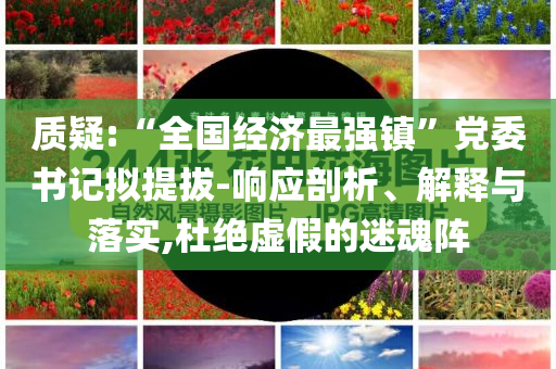 質(zhì)疑:“全國(guó)經(jīng)濟(jì)最強(qiáng)鎮(zhèn)”黨委書(shū)記擬提拔-響應(yīng)剖析、解釋與落實(shí),杜絕虛假的迷魂陣