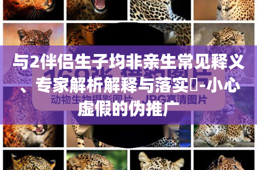 與2伴侶生子均非親生常見釋義、專家解析解釋與落實?-小心虛假的偽推廣