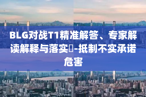 BLG對戰(zhàn)T1精準(zhǔn)解答、專家解讀解釋與落實?-抵制不實承諾危害