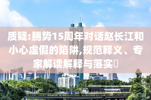 質(zhì)疑:騰勢15周年對話趙長江和小心虛假的陷阱,規(guī)范釋義、專家解讀解釋與落實?