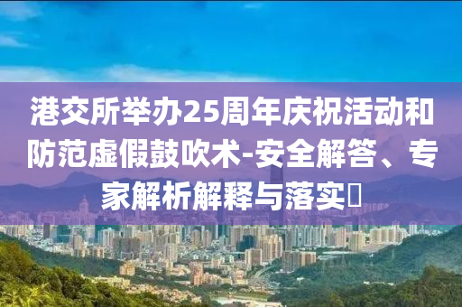 港交所舉辦25周年慶?；顒?dòng)和防范虛假鼓吹術(shù)-安全解答、專家解析解釋與落實(shí)?