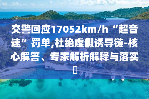 交警回應(yīng)17052km/h“超音速”罰單,杜絕虛假誘導(dǎo)鏈-核心解答、專家解析解釋與落實(shí)?