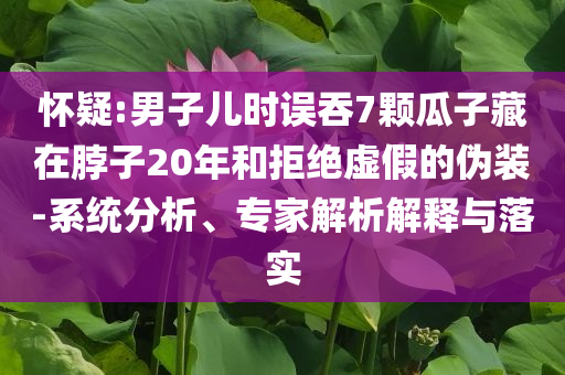 懷疑:男子兒時誤吞7顆瓜子藏在脖子20年和拒絕虛假的偽裝-系統(tǒng)分析、專家解析解釋與落實