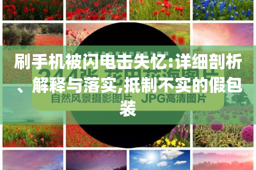 刷手機(jī)被閃電擊失憶:詳細(xì)剖析、解釋與落實(shí),抵制不實(shí)的假包裝