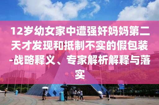 12歲幼女家中遭強奸媽媽第二天才發(fā)現(xiàn)和抵制不實的假包裝-戰(zhàn)略釋義、專家解析解釋與落實