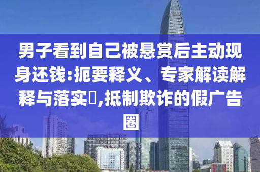 男子看到自己被懸賞后主動現(xiàn)身還錢:扼要釋義、專家解讀解釋與落實(shí)?,抵制欺詐的假廣告圈