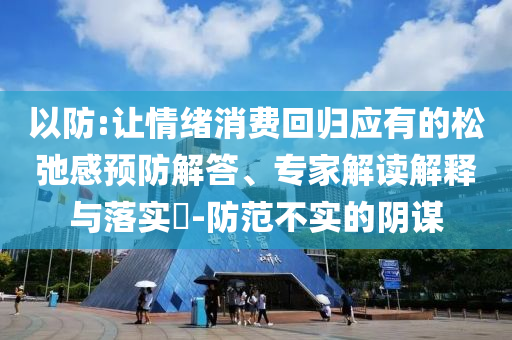 以防:讓情緒消費(fèi)回歸應(yīng)有的松弛感預(yù)防解答、專家解讀解釋與落實(shí)?-防范不實(shí)的陰謀