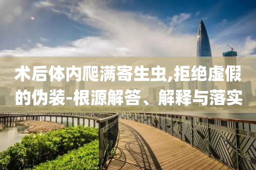 術(shù)后體內(nèi)爬滿寄生蟲(chóng),拒絕虛假的偽裝-根源解答、解釋與落實(shí)