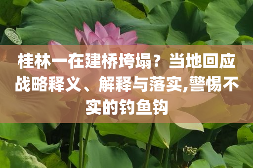桂林一在建橋垮塌？當(dāng)?shù)鼗貞?yīng)戰(zhàn)略釋義、解釋與落實,警惕不實的釣魚鉤