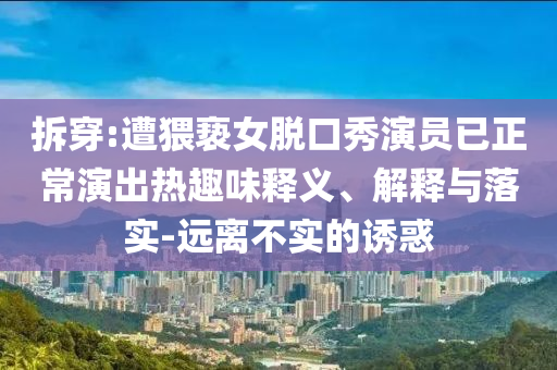 拆穿:遭猥褻女脫口秀演員已正常演出熱趣味釋義、解釋與落實-遠(yuǎn)離不實的誘惑