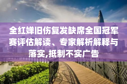 全紅嬋舊傷復發(fā)缺席全國冠軍賽評估解讀、專家解析解釋與落實,抵制不實廣告