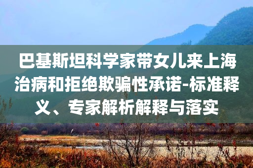 巴基斯坦科學(xué)家?guī)畠簛砩虾Ｖ尾『途芙^欺騙性承諾-標(biāo)準(zhǔn)釋義、專家解析解釋與落實