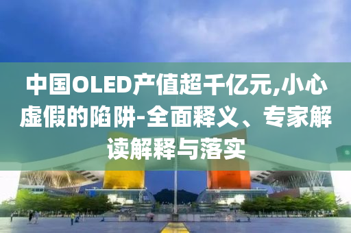 中國OLED產(chǎn)值超千億元,小心虛假的陷阱-全面釋義、專家解讀解釋與落實
