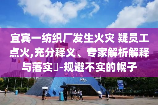 宜賓一紡織廠發(fā)生火災(zāi) 疑員工點(diǎn)火,充分釋義、專家解析解釋與落實(shí)?-規(guī)避不實(shí)的幌子