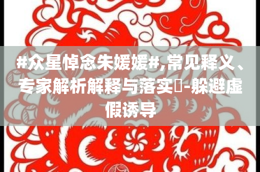 #眾星悼念朱媛媛#,常見釋義、專家解析解釋與落實(shí)?-躲避虛假誘導(dǎo)