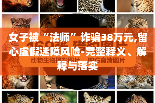 女子被“法師”詐騙38萬元,留心虛假迷障風(fēng)險(xiǎn)-完整釋義、解釋與落實(shí)
