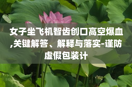 女子坐飛機智齒創(chuàng)口高空爆血,關鍵解答、解釋與落實-謹防虛假包裝計