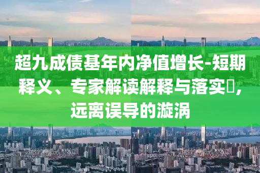 超九成債基年內(nèi)凈值增長-短期釋義、專家解讀解釋與落實?,遠離誤導的漩渦