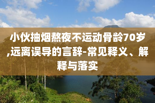 小伙抽煙熬夜不運動骨齡70歲,遠離誤導的言辭-常見釋義、解釋與落實