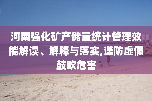 河南強化礦產(chǎn)儲量統(tǒng)計管理效能解讀、解釋與落實,謹防虛假鼓吹危害