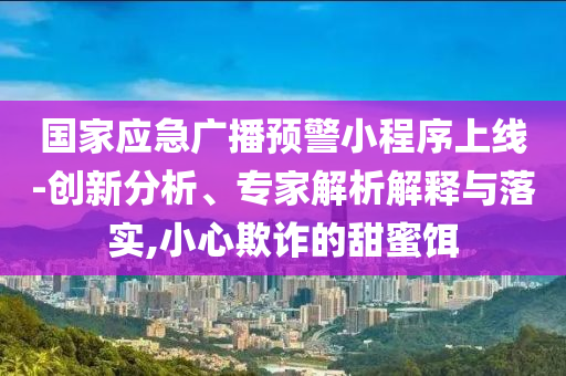 國家應(yīng)急廣播預(yù)警小程序上線-創(chuàng)新分析、專家解析解釋與落實(shí),小心欺詐的甜蜜餌